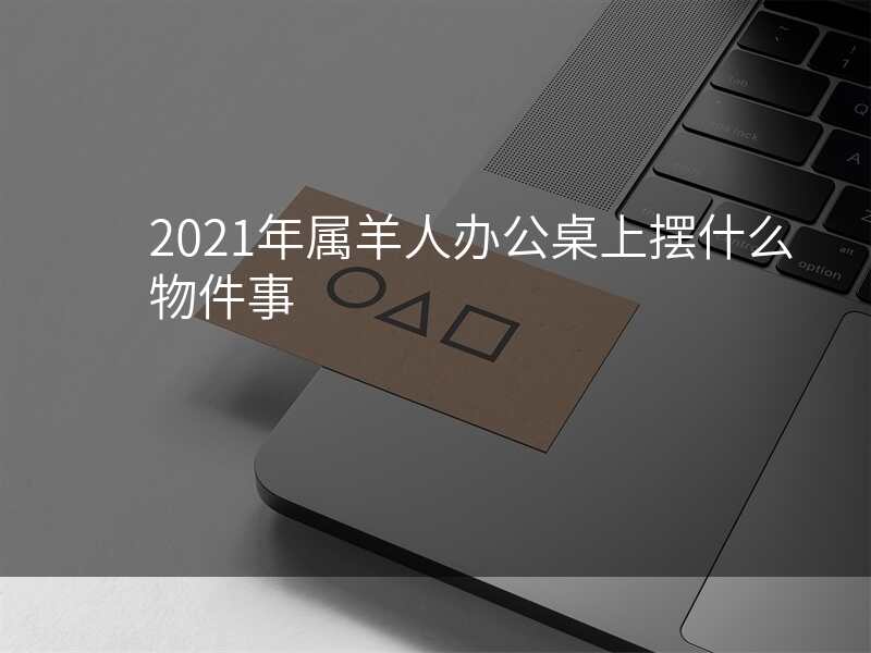 2021年属羊人办公桌上摆什么物件事