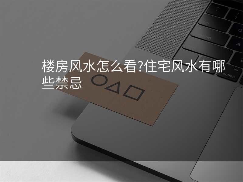 楼房风水怎么看?住宅风水有哪些禁忌