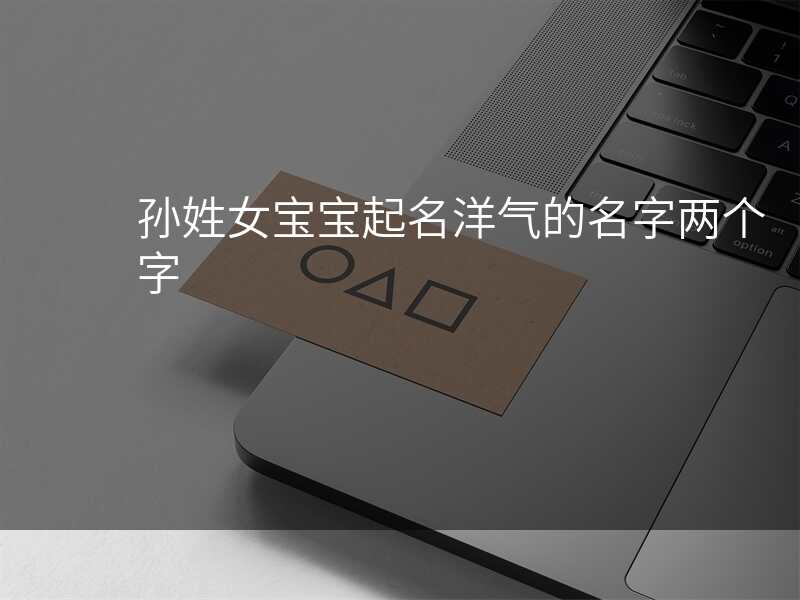 孙姓女宝宝起名洋气的名字两个字