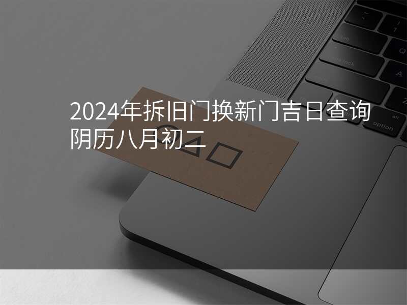2024年拆旧门换新门吉日查询阴历八月初二
