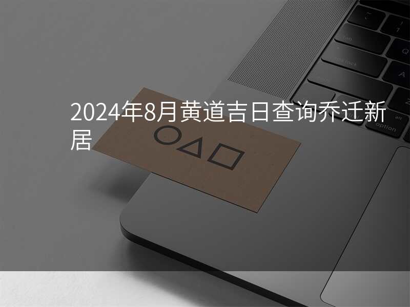 2024年8月黄道吉日查询乔迁新居