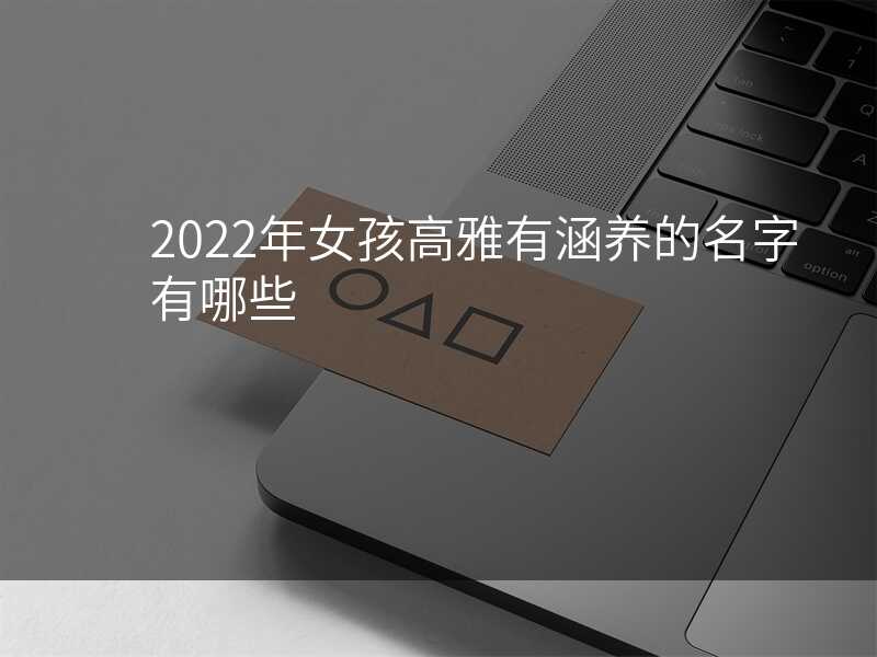 2022年女孩高雅有涵养的名字有哪些