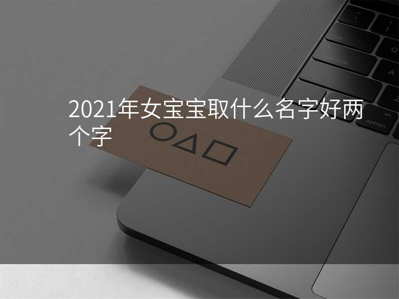 2021年女宝宝取什么名字好两个字