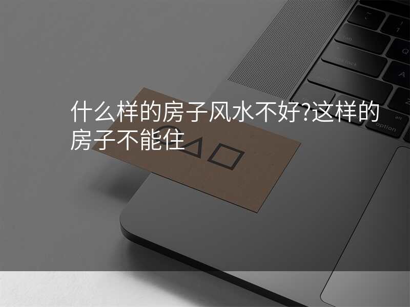 什么样的房子风水不好?这样的房子不能住