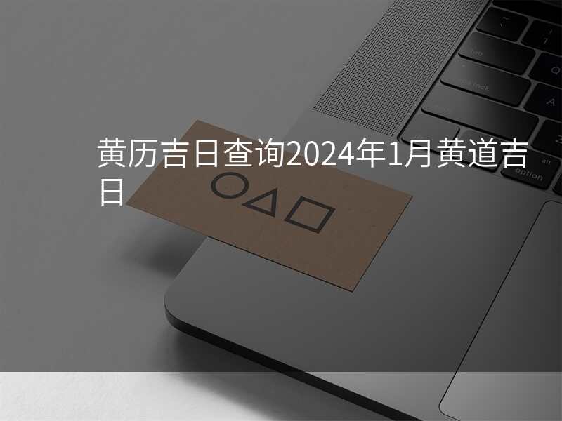 黄历吉日查询2024年1月黄道吉日