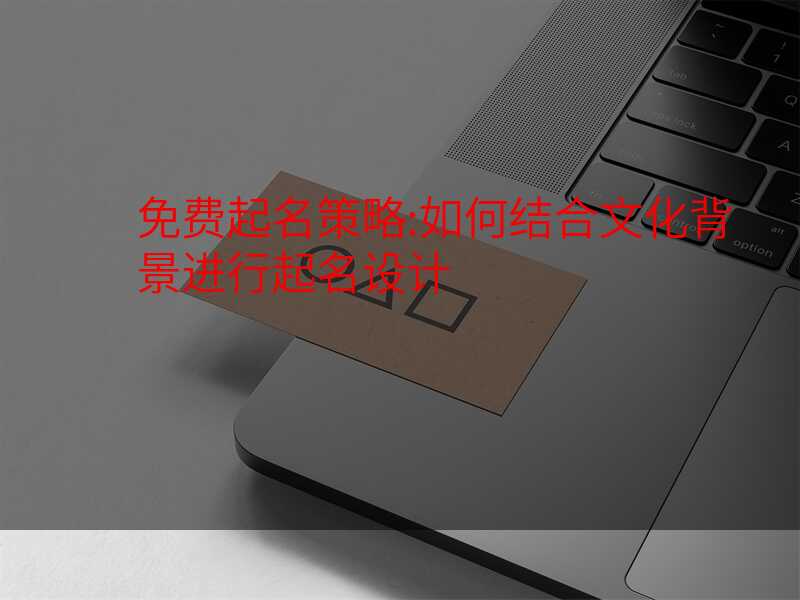 免费起名策略:如何结合文化背景进行起名设计