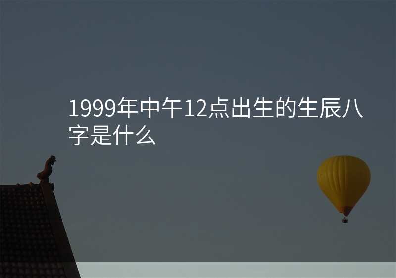 1999年中午12点出生的生辰八字是什么
