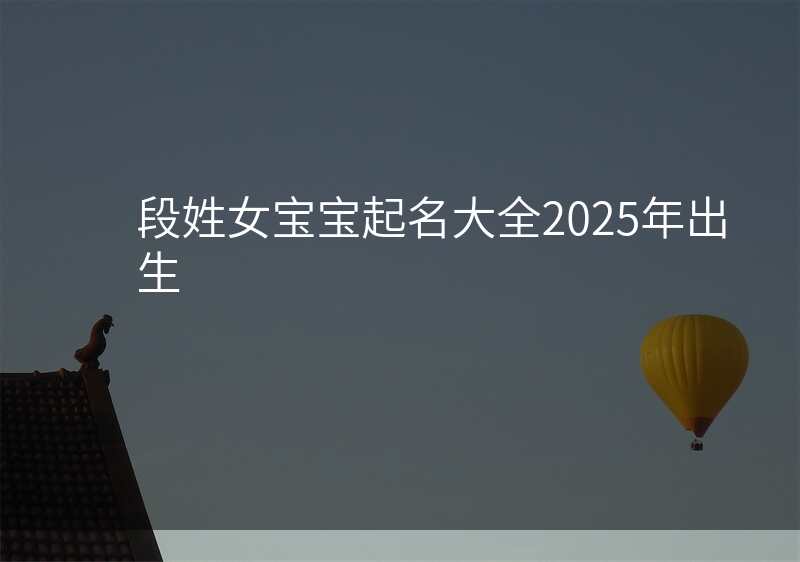 段姓女宝宝起名大全2025年出生