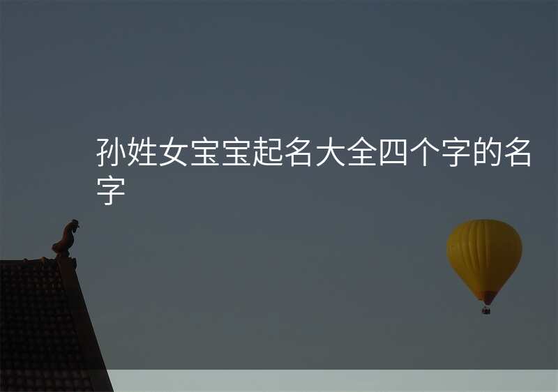 孙姓女宝宝起名大全四个字的名字