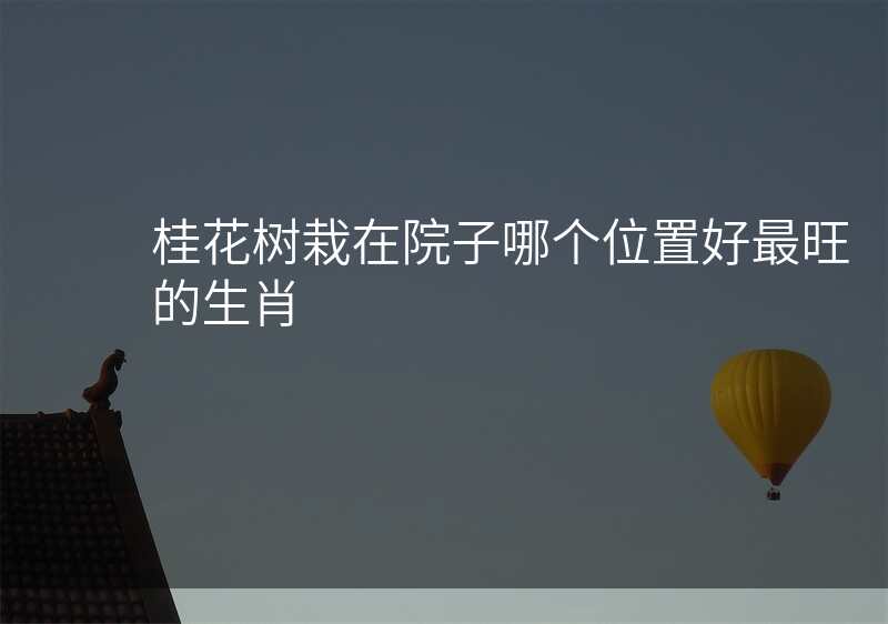 桂花树栽在院子哪个位置好最旺的生肖