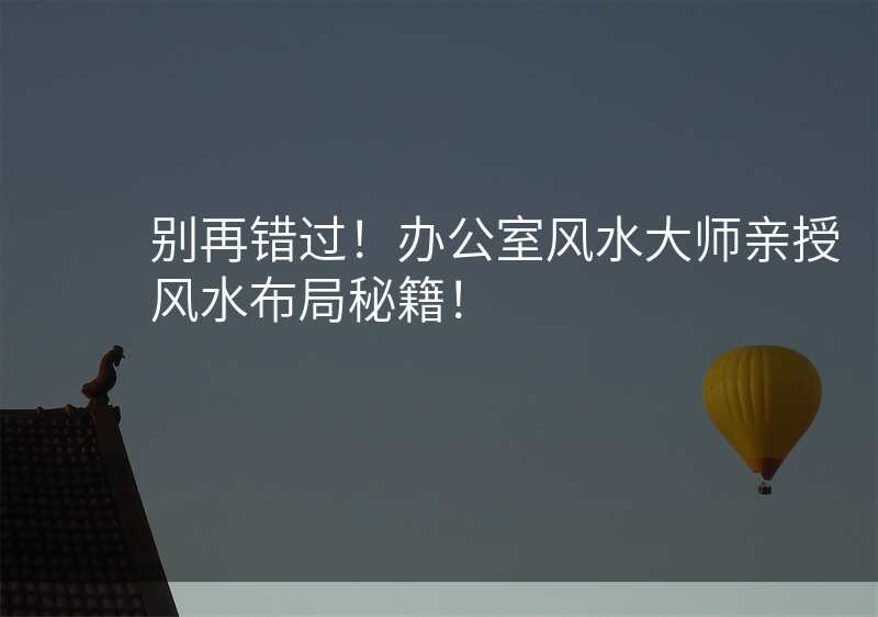 别再错过!办公室风水大师亲授风水布局秘籍!