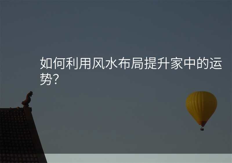 如何利用风水布局提升家中的运势?