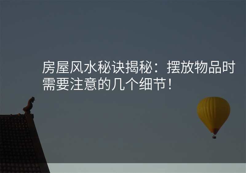 房屋风水秘诀揭秘:摆放物品时需要注意的几个细节!