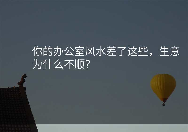 你的办公室风水差了这些,生意为什么不顺?