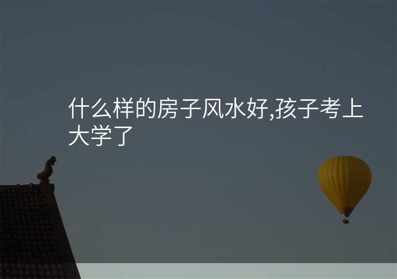 什么样的房子风水好,孩子考上大学了
