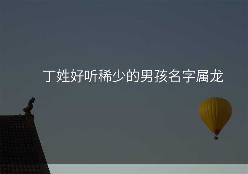 丁姓好听稀少的男孩名字属龙