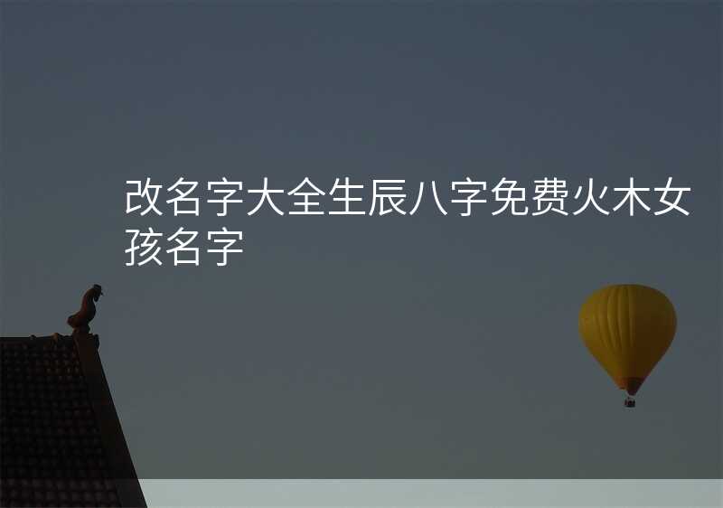 改名字大全生辰八字免费火木女孩名字