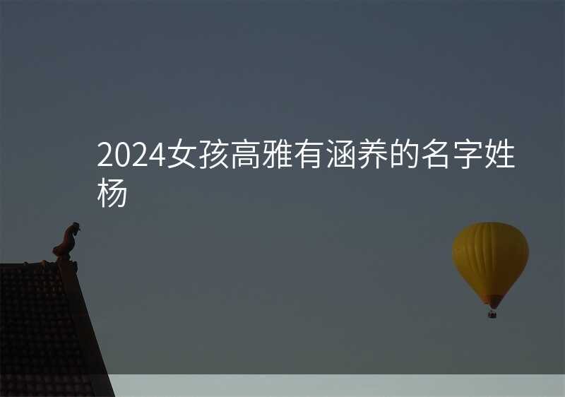 2024女孩高雅有涵养的名字姓杨