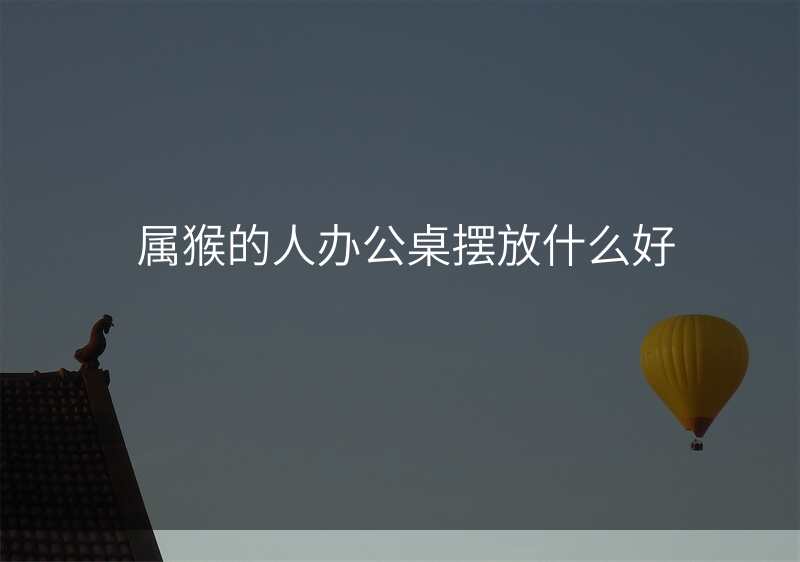 属猴的人办公桌摆放什么好
