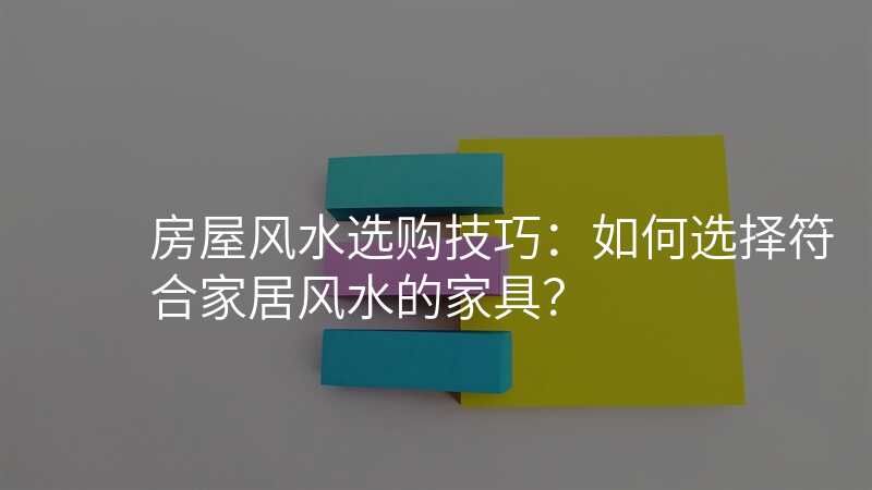 房屋风水选购技巧:如何选择符合家居风水的家具?