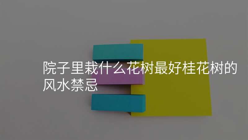 院子里栽什么花树最好桂花树的风水禁忌