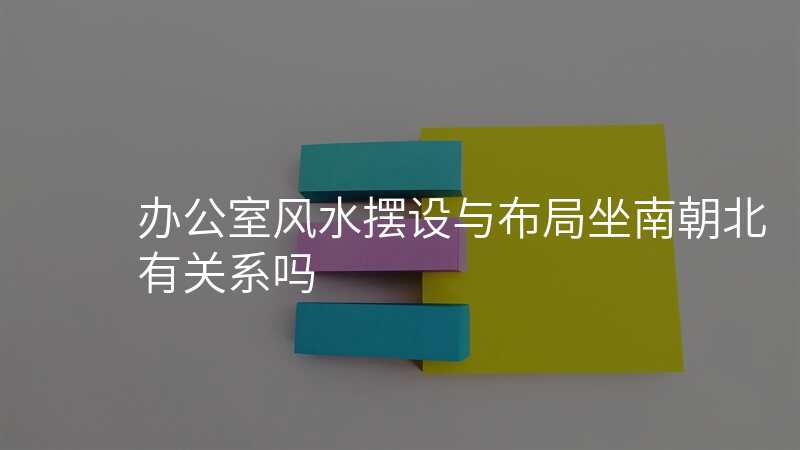 办公室风水摆设与布局坐南朝北有关系吗