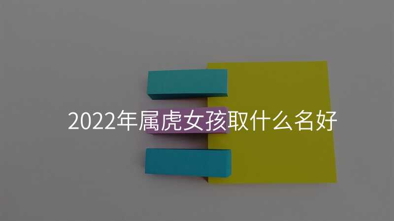 2022年属虎女孩取什么名好