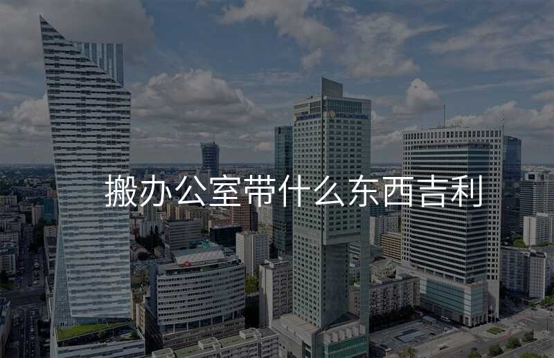 搬辦公室帶什么東西吉利