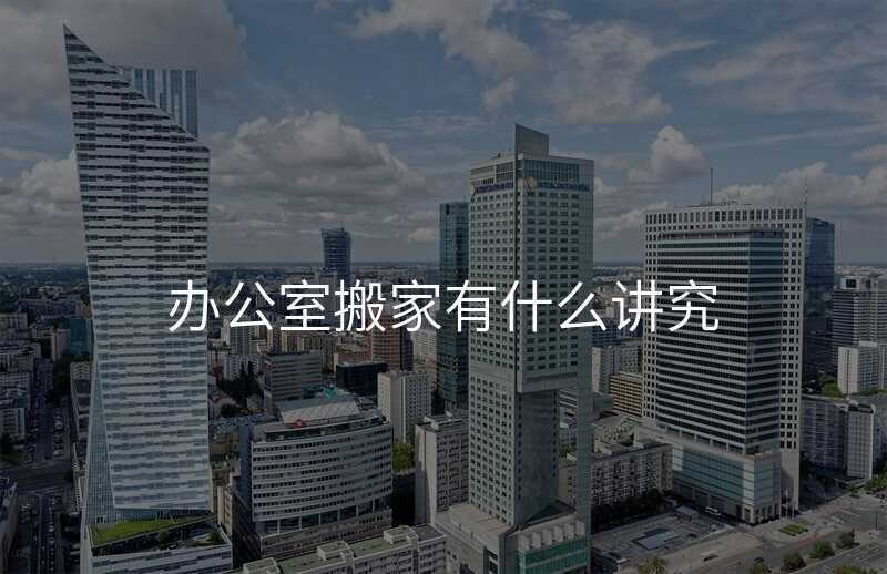 辦公室搬家有什么講究