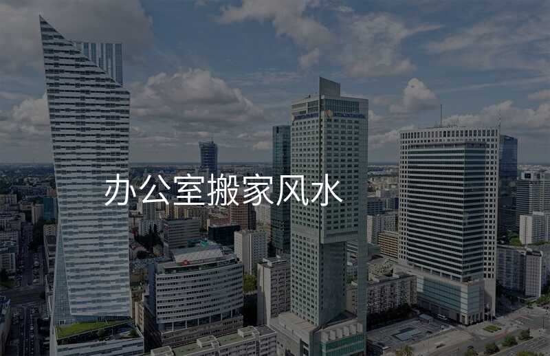 辦公室搬家風(fēng)水