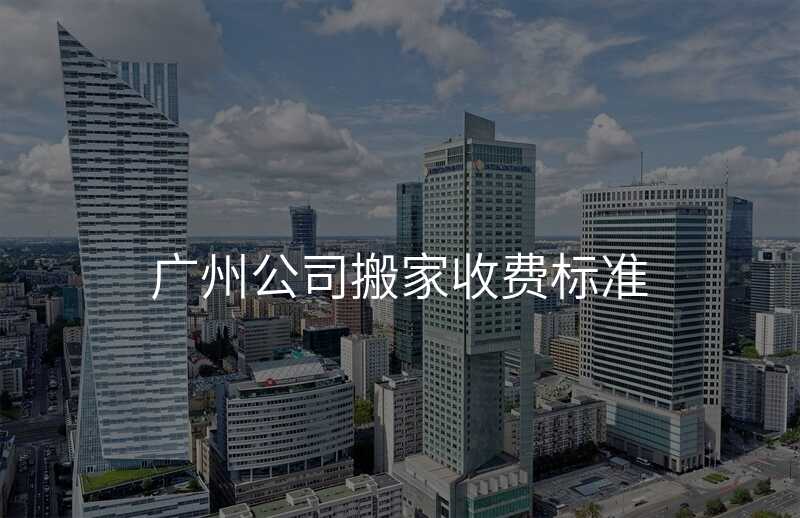 廣州公司搬家收費標(biāo)準(zhǔn)