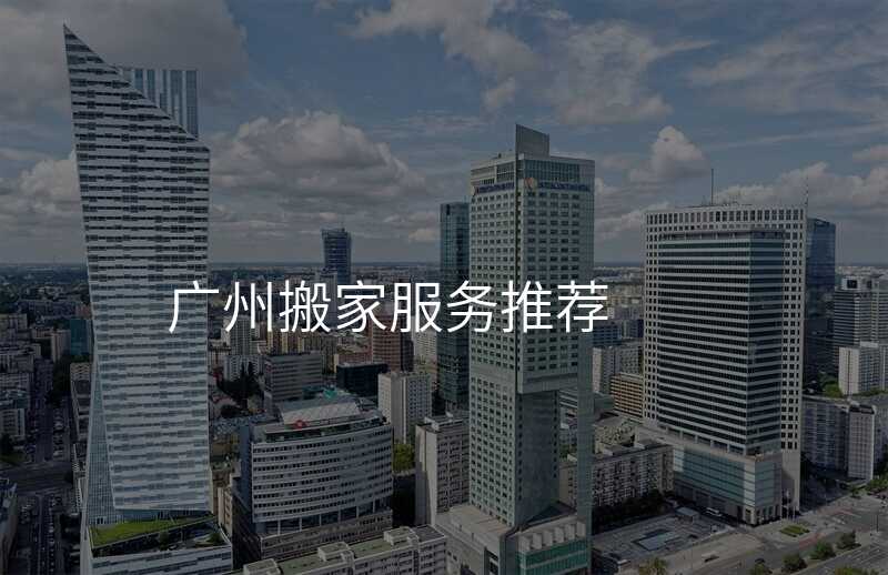 廣州搬家服務(wù)推薦