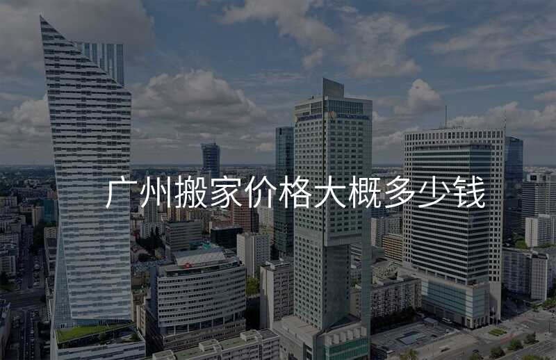 廣州搬家價(jià)格大概多少錢(qián)