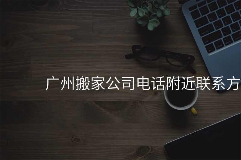 ¹ãÖݰá¼Ò¹«Ë¾µç»°¸½½üÁªÏµ·½Ê½