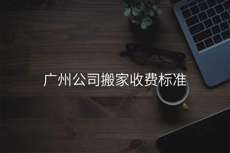 ¹ãÖݹ«Ë¾°á¼ÒÊշѱê×¼