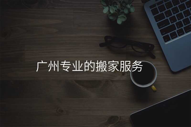 ¹ãÖÝרҵµÄ°á¼Ò·þÎñ