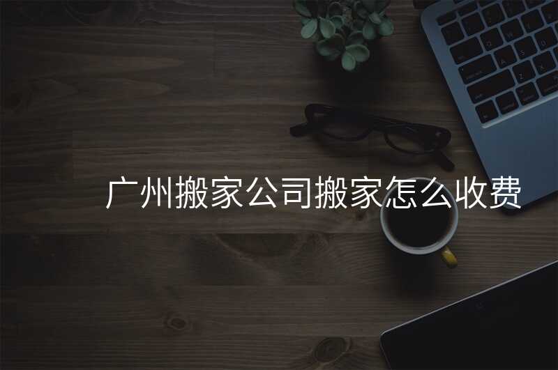 廣州搬家公司搬家怎么收費
