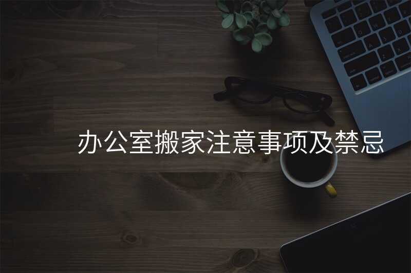 辦公室搬家注意事項(xiàng)及禁忌