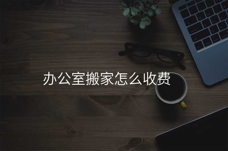 辦公室搬家怎么收費