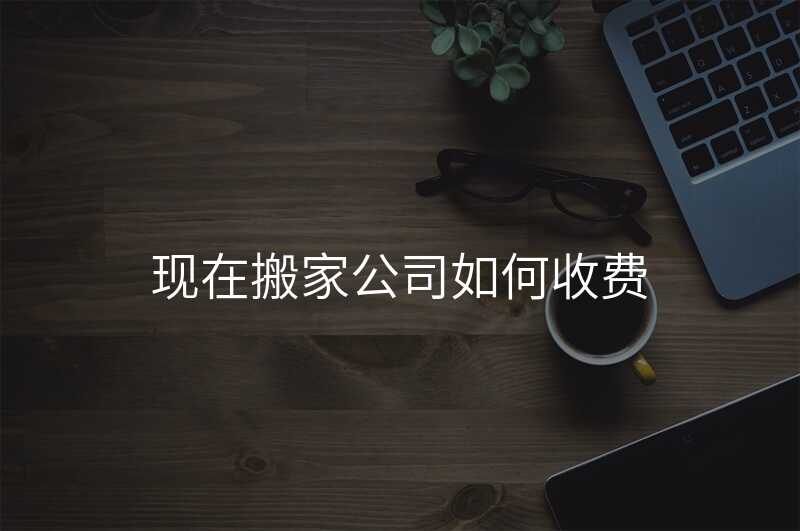 現(xiàn)在搬家公司如何收費(fèi)