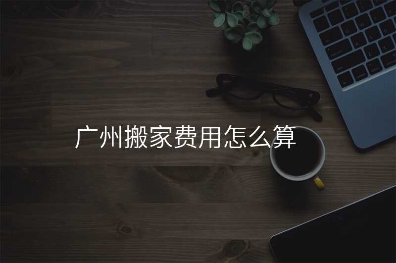 廣州搬家費用怎么算