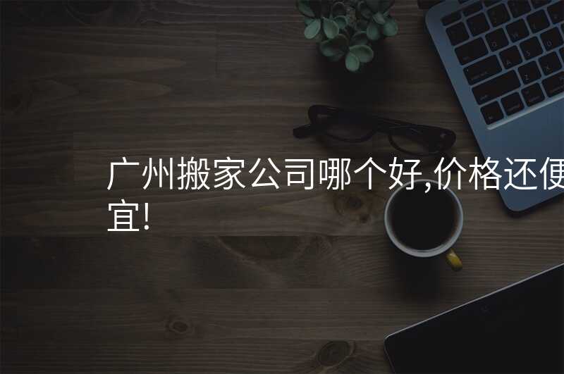 廣州搬家公司哪個好,價格還便宜!