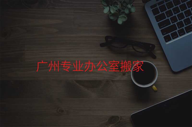 廣州專業(yè)辦公室搬家
