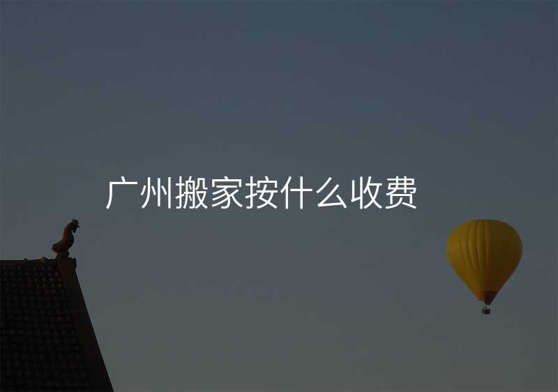廣州搬家按什么收費