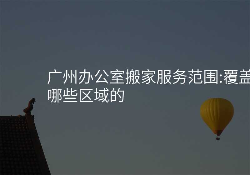 ¹ãÖݰ칫ÊÒ°á¼Ò·þÎñ·¶Î§:¸²¸ÇÄÄÐ©ÇøÓòµÄ