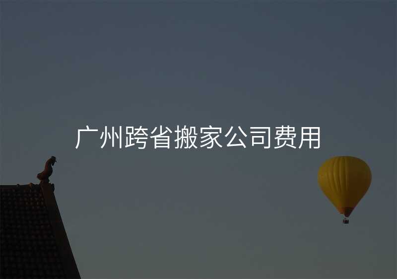 廣州跨省搬家公司費(fèi)用
