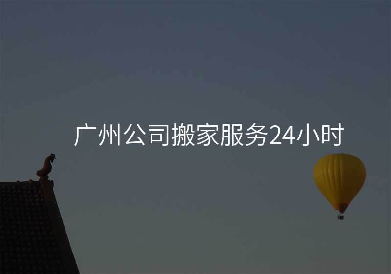 廣州公司搬家服務(wù)24小時