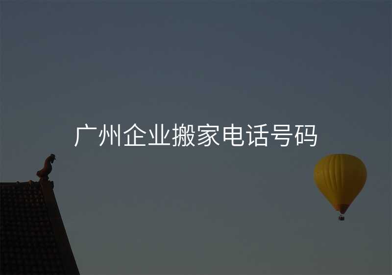 廣州企業(yè)搬家電話號(hào)碼