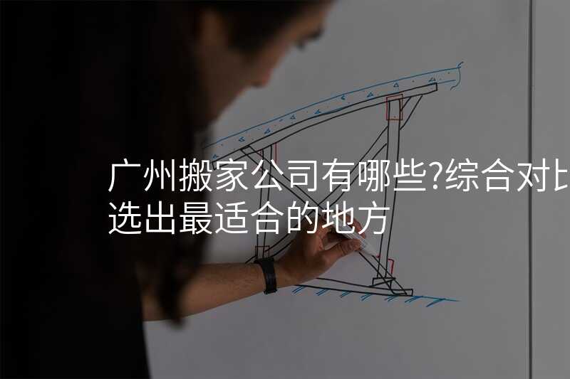 广州搬家公司有哪些?综合对比选出最适合的地方