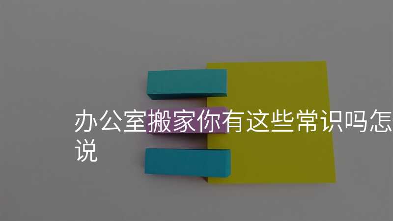 辦公室搬家你有這些常識嗎怎么說